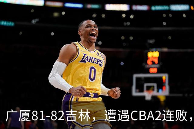 广厦81-82吉林，遭遇CBA2连败，胡金秋19分3板